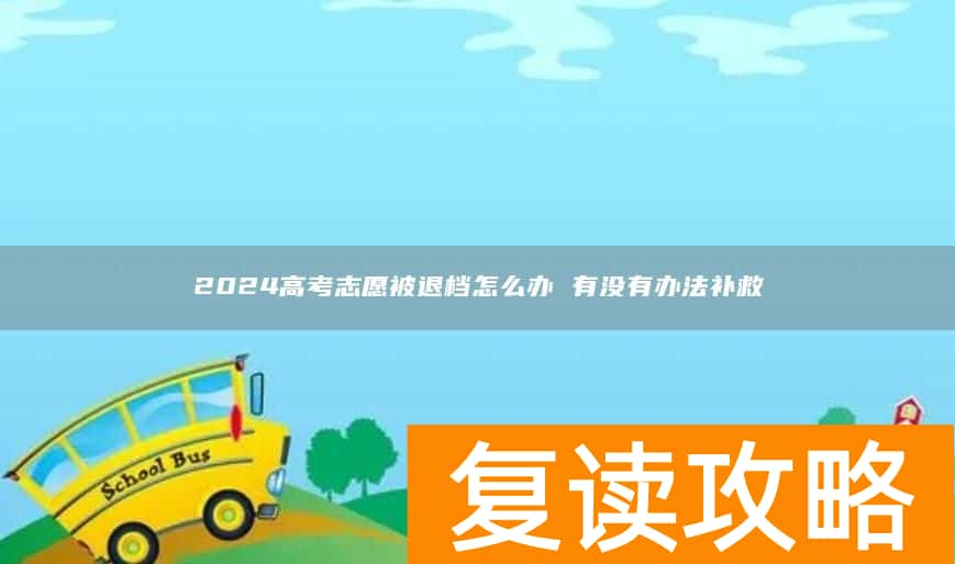 2024高考志愿被退档怎么办 有没有办法补救